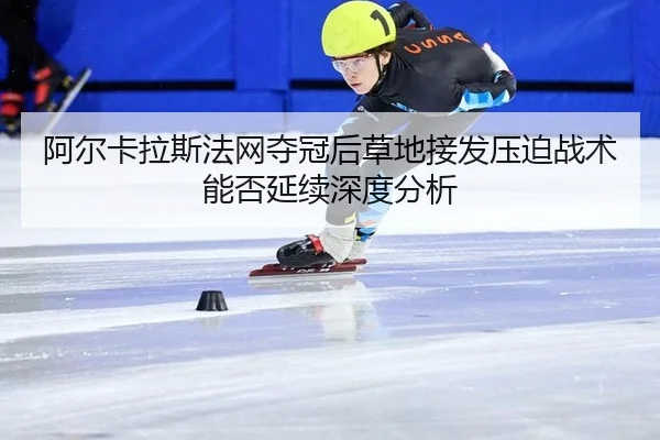 阿尔卡拉斯法网夺冠后草地接发压迫战术能否延续深度分析