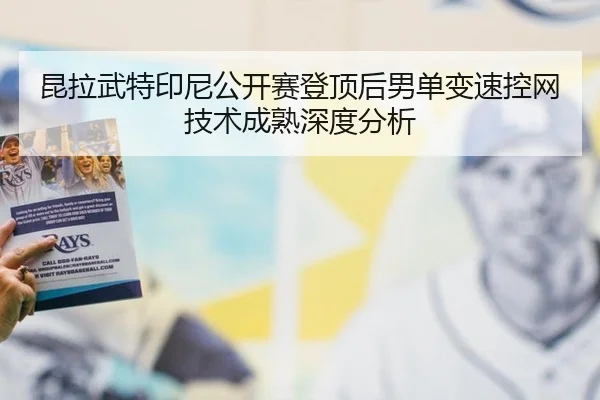 昆拉武特印尼公开赛登顶后男单变速控网技术成熟深度分析